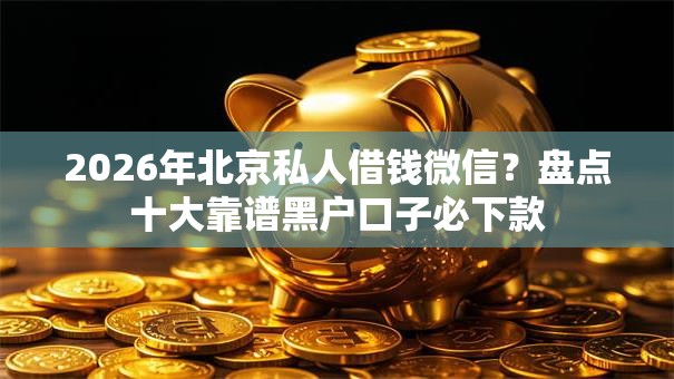 2026年北京私人借钱微信?盘点十大靠谱黑户口子必下款 2026年北京私人借钱微信?盘点十大靠谱黑户口子必下款