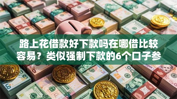 路上花借款好下款吗在哪借比较容易?类似强制下款的6个口子参考 路上花借款好下款吗在哪借比较容易?类似强制下款的6个口子参考