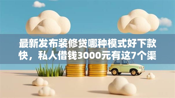 最新发布装修贷哪种模式好下款快，私人借钱3000元有这7个渠道
