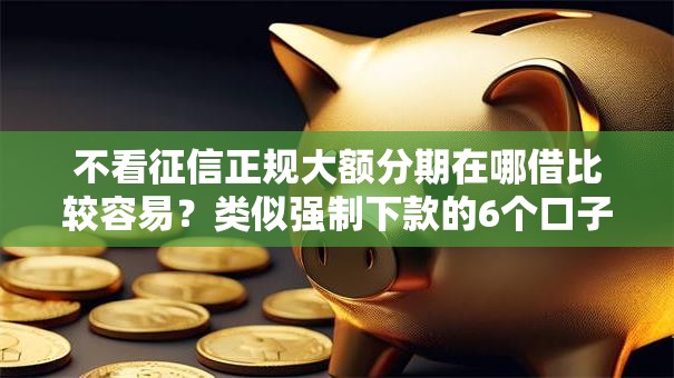 不看征信正规大额分期在哪借比较容易？类似强制下款的6个口子参考