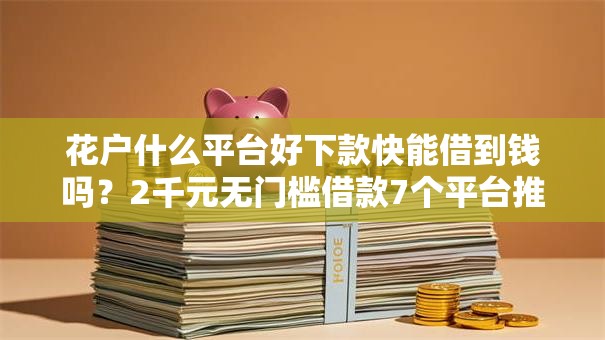 花户什么平台好下款快能借到钱吗？2千元无门槛借款7个平台推荐