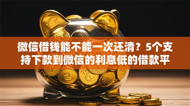 微信借钱能不能一次还清？5个支持下款到微信的利息低的借款平台排名不分先后