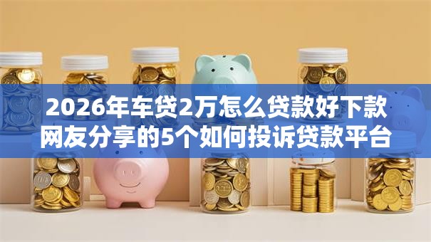 2026年车贷2万怎么贷款好下款网友分享的5个如何投诉贷款平台我觉得不错! 2026年车贷2万怎么贷款好下款网友分享的5个如何投诉贷款平台我觉得不错!