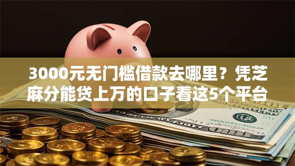 3000元无门槛借款去哪里?凭芝麻分能贷上万的口子看这5个平台 3000元无门槛借款去哪里?凭芝麻分能贷上万的口子看这5个平台