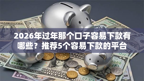 2026年过年那个口子容易下款有哪些？推荐5个容易下款的平台