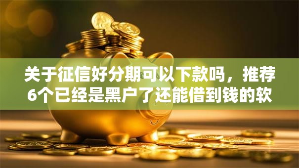 关于征信好分期可以下款吗，推荐6个已经是黑户了还能借到钱的软件给你