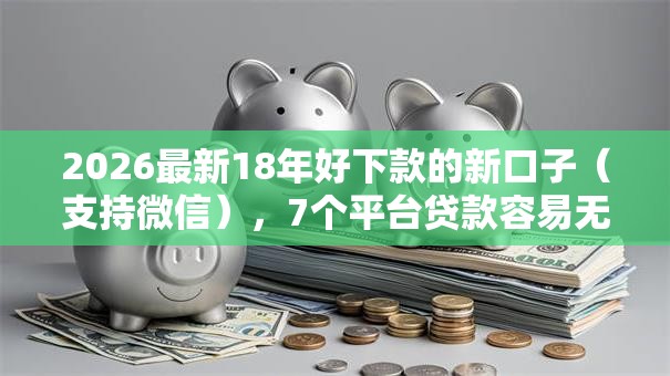 2026最新18年好下款的新口子（支持微信），7个平台贷款容易无私分享