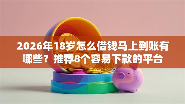 2026年18岁怎么借钱马上到账有哪些？推荐8个容易下款的平台
