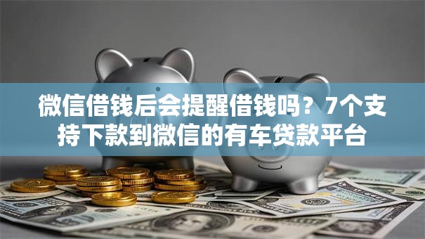 微信借钱后会提醒借钱吗？7个支持下款到微信的有车贷款平台