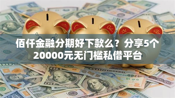 佰仟金融分期好下款么？分享5个20000元无门槛私借平台