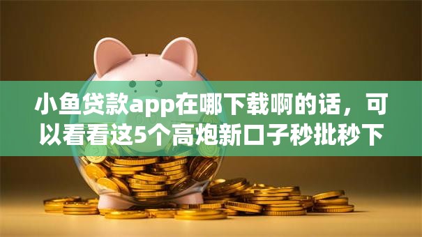 小鱼贷款app在哪下载啊的话,可以看看这5个高炮新口子秒批秒下款不上征信不用还的 小鱼贷款app在哪下载啊的话,可以看看这5个高炮新口子秒批秒下款不上征信不用还的