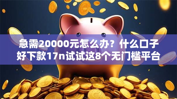 急需20000元怎么办？什么口子好下款17n试试这8个无门槛平台
