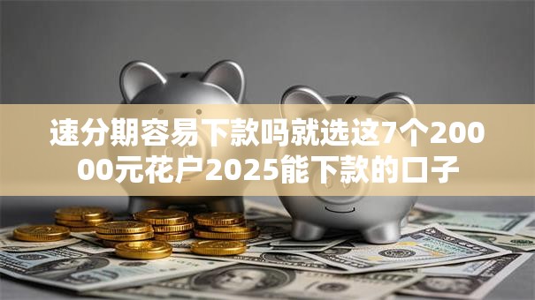 速分期容易下款吗就选这7个20000元花户2025能下款的口子