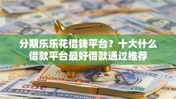 分期乐乐花借钱平台？十大什么借款平台最好借款通过推荐