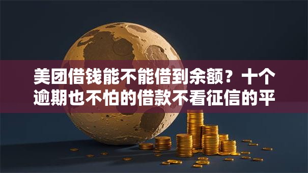 美团借钱能不能借到余额?十个逾期也不怕的借款不看征信的平台 美团借钱能不能借到余额?十个逾期也不怕的借款不看征信的平台