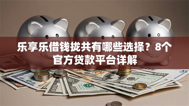 乐享乐借钱拢共有哪些选择?8个官方贷款平台详解 乐享乐借钱拢共有哪些选择?8个官方贷款平台详解