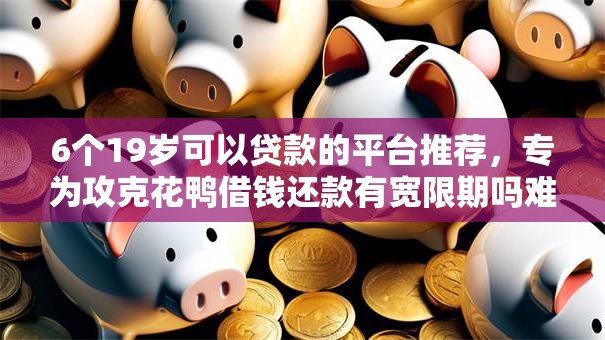 6个19岁可以贷款的平台推荐,专为攻克花鸭借钱还款有宽限期吗难题 6个19岁可以贷款的平台推荐,专为攻克花鸭借钱还款有宽限期吗难题