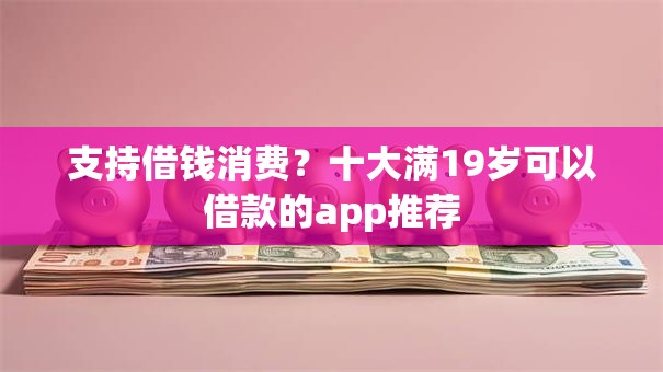 支持借钱消费？十大满19岁可以借款的app推荐