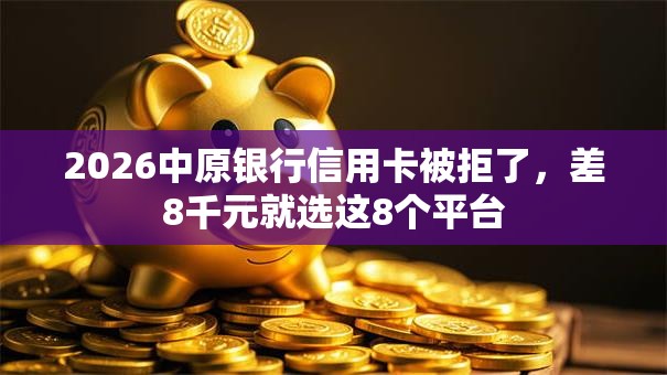 2026中原银行信用卡被拒了，差8千元就选这8个平台