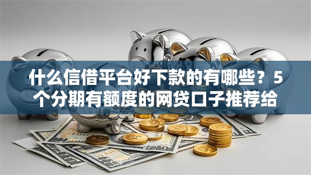 什么信借平台好下款的有哪些？5个分期有额度的网贷口子推荐给你