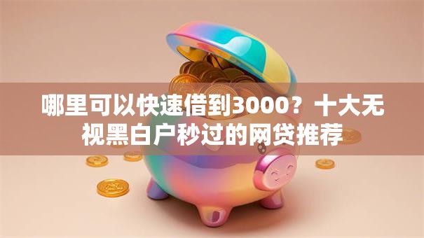 哪里可以快速借到3000?十大无视黑白户秒过的网贷推荐 哪里可以快速借到3000?十大无视黑白户秒过的网贷推荐