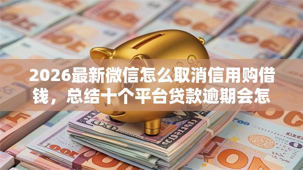 2026最新微信怎么取消信用购借钱，总结十个平台贷款逾期会怎么样！