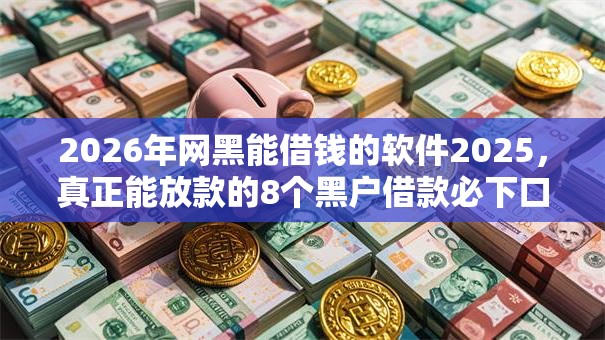 2026年网黑能借钱的软件2025，真正能放款的8个黑户借款必下口子小额贷款推荐
