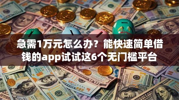 急需1万元怎么办？能快速简单借钱的app试试这6个无门槛平台