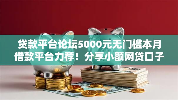 贷款平台论坛5000元无门槛本月借款平台力荐！分享小额网贷口子5000元无门槛借款