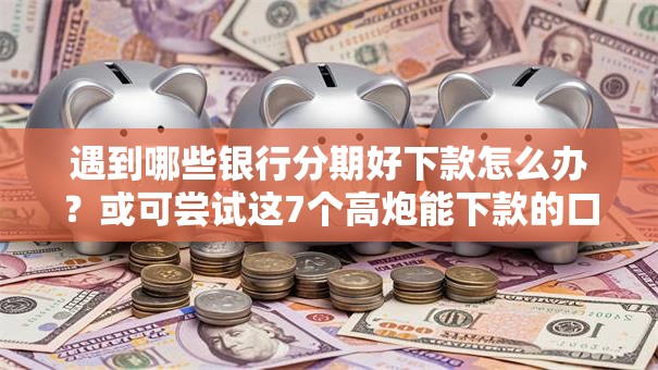遇到哪些银行分期好下款怎么办？或可尝试这7个高炮能下款的口子
