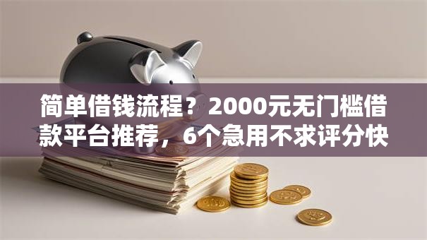 简单借钱流程？2000元无门槛借款平台推荐，6个急用不求评分快借无忧的平台盘点