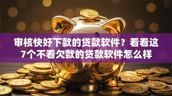 审核快好下款的贷款软件？看看这7个不看欠款的贷款软件怎么样