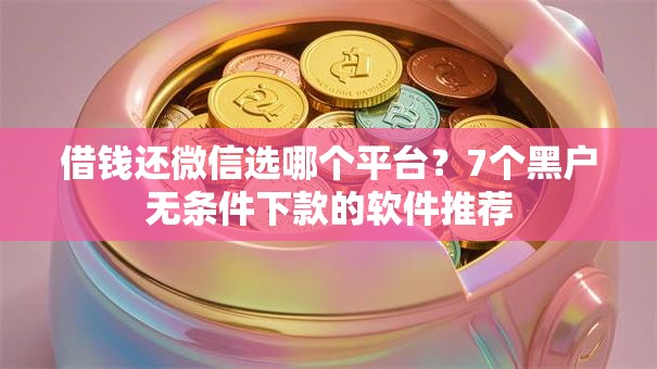 借钱还微信选哪个平台?7个黑户无条件下款的软件推荐 借钱还微信选哪个平台?7个黑户无条件下款的软件推荐
