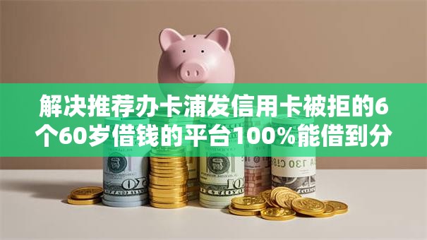 解决推荐办卡浦发信用卡被拒的6个60岁借钱的平台100%能借到分享
