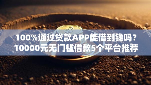100%通过贷款APP能借到钱吗？10000元无门槛借款5个平台推荐