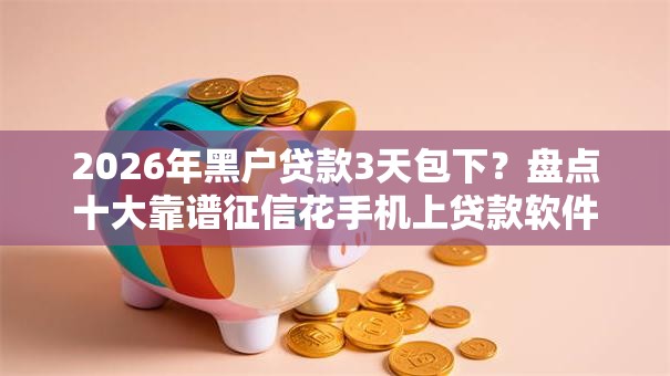 2026年黑户贷款3天包下？盘点十大靠谱征信花手机上贷款软件