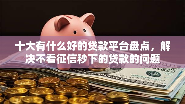 十大有什么好的贷款平台盘点，解决不看征信秒下的贷款的问题