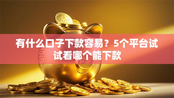 有什么口子下款容易？5个平台试试看哪个能下款