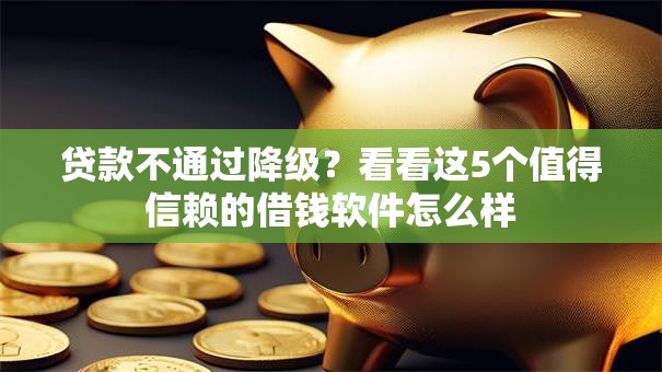 贷款不通过降级?看看这5个值得信赖的借钱软件怎么样 贷款不通过降级?看看这5个值得信赖的借钱软件怎么样