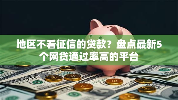 地区不看征信的贷款？盘点最新5个网贷通过率高的平台