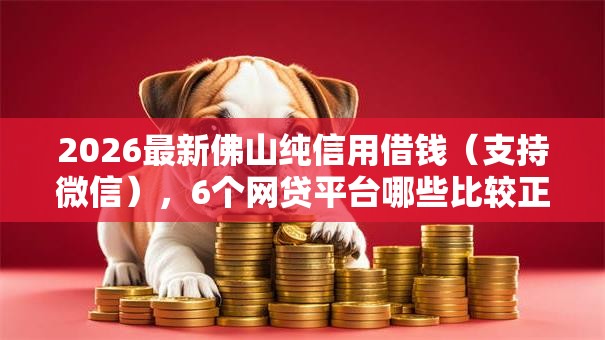 2026最新佛山纯信用借钱(支持微信),6个网贷平台哪些比较正规无私分享 2026最新佛山纯信用借钱(支持微信),6个网贷平台哪些比较正规无私分享
