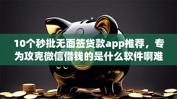 10个秒批无面签贷款app推荐,专为攻克微信借钱的是什么软件啊难题 10个秒批无面签贷款app推荐,专为攻克微信借钱的是什么软件啊难题