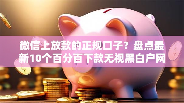 微信上放款的正规口子？盘点最新10个百分百下款无视黑白户网贷口子