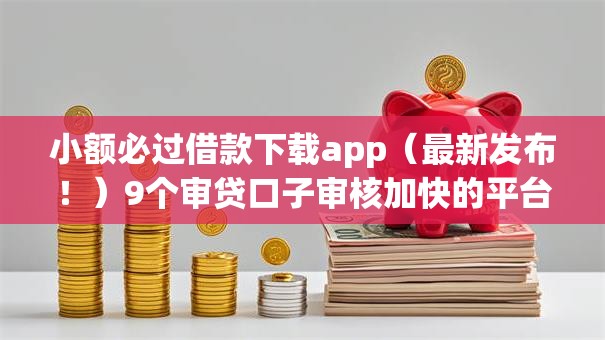 小额必过借款下载app（最新发布！）9个审贷口子审核加快的平台
