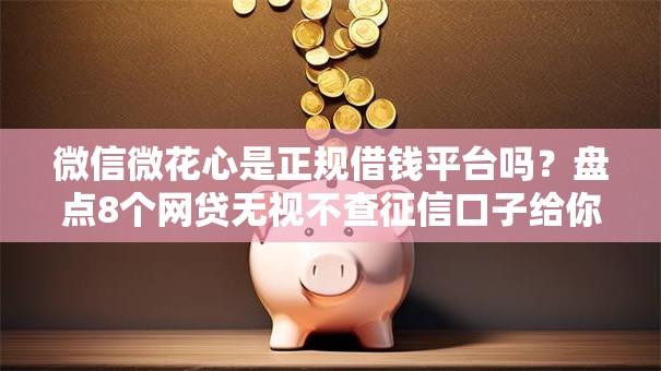 微信微花心是正规借钱平台吗?盘点8个网贷无视不查征信口子给你参考 微信微花心是正规借钱平台吗?盘点8个网贷无视不查征信口子给你参考