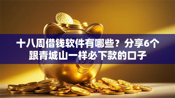 十八周借钱软件有哪些？分享6个跟青城山一样必下款的口子