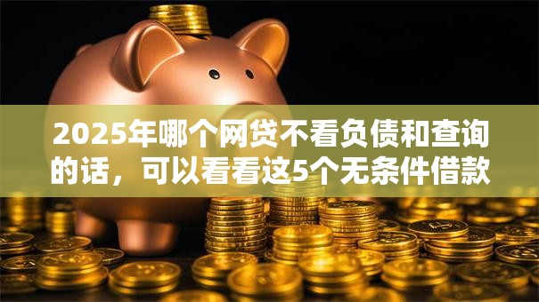 2025年哪个网贷不看负债和查询的话，可以看看这5个无条件借款的软件