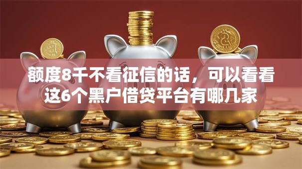 额度8千不看征信的话，可以看看这6个黑户借贷平台有哪几家