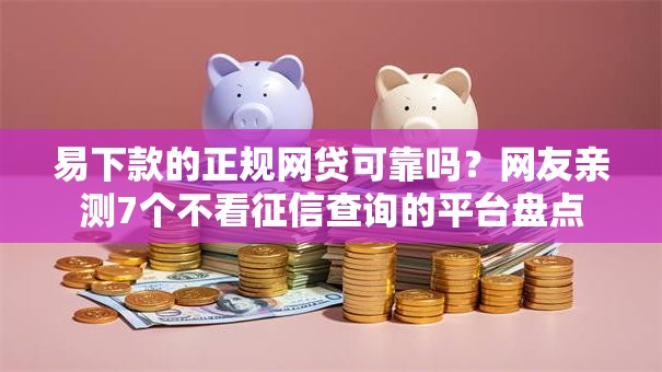 易下款的正规网贷可靠吗？网友亲测7个不看征信查询的平台盘点