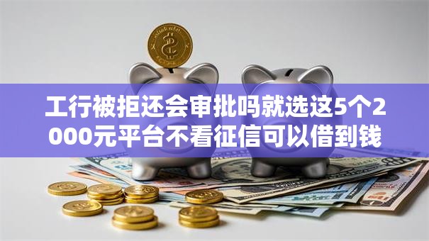 工行被拒还会审批吗就选这5个2000元平台不看征信可以借到钱